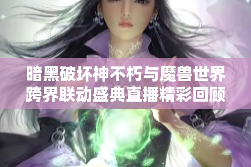 暗黑破坏神不朽与魔兽世界跨界联动盛典直播精彩回顾与解析