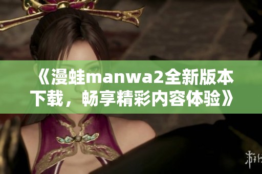 《漫蛙manwa2全新版本下载，畅享精彩内容体验》