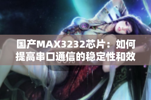 国产MAX3232芯片：如何提高串口通信的稳定性和效率