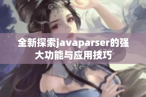 全新探索javaparser的强大功能与应用技巧