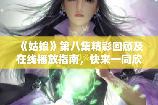 《姑娘》第八集精彩回顾及在线播放指南，快来一同欣赏吧