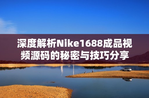 深度解析Nike1688成品视频源码的秘密与技巧分享