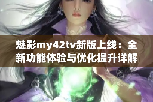 魅影my42tv新版上线：全新功能体验与优化提升详解