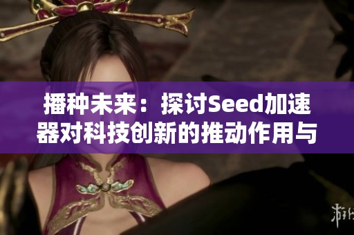 播种未来：探讨Seed加速器对科技创新的推动作用与影响