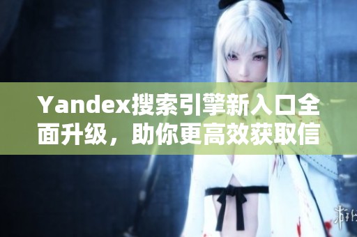 Yandex搜索引擎新入口全面升级，助你更高效获取信息