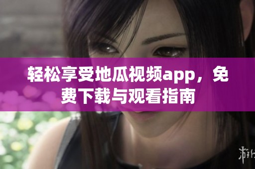 轻松享受地瓜视频app，免费下载与观看指南