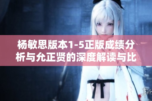 杨敏思版本1-5正版成绩分析与允正贤的深度解读与比较