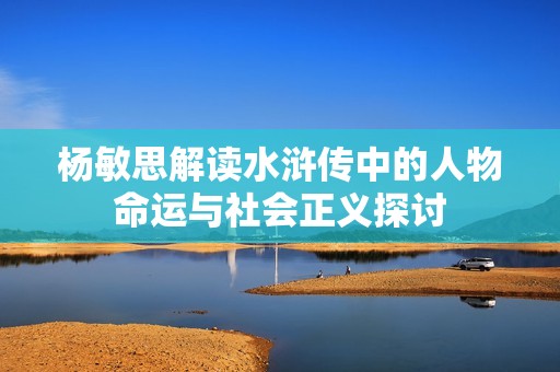 杨敏思解读水浒传中的人物命运与社会正义探讨