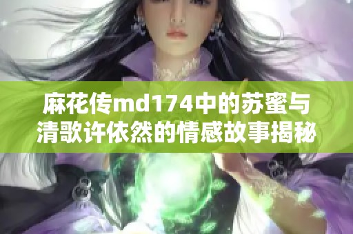 麻花传md174中的苏蜜与清歌许依然的情感故事揭秘