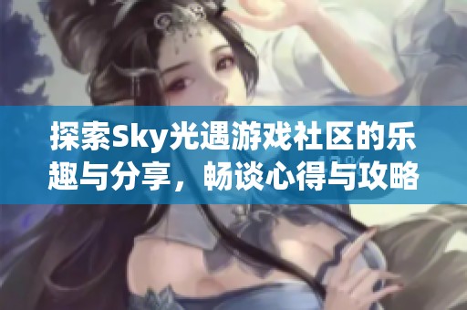 探索Sky光遇游戏社区的乐趣与分享，畅谈心得与攻略