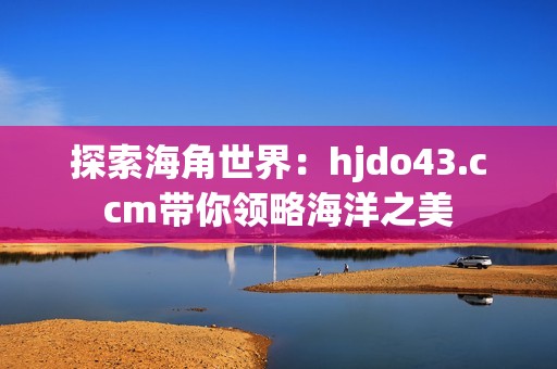 探索海角世界：hjdo43.ccm带你领略海洋之美