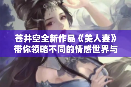 苍井空全新作品《美人妻》带你领略不同的情感世界与家庭生活