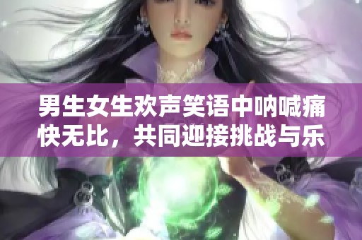 男生女生欢声笑语中呐喊痛快无比，共同迎接挑战与乐趣