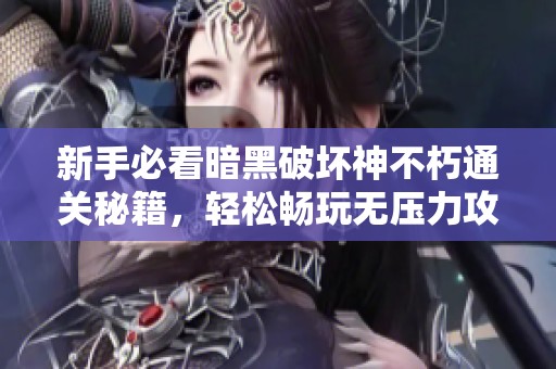 新手必看暗黑破坏神不朽通关秘籍，轻松畅玩无压力攻略分享