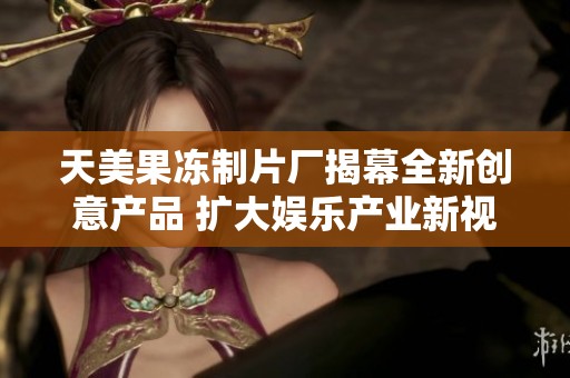 天美果冻制片厂揭幕全新创意产品 扩大娱乐产业新视野