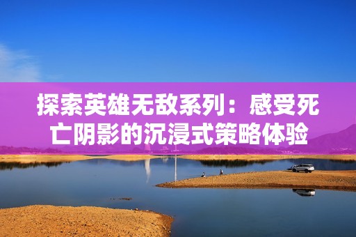 探索英雄无敌系列：感受死亡阴影的沉浸式策略体验