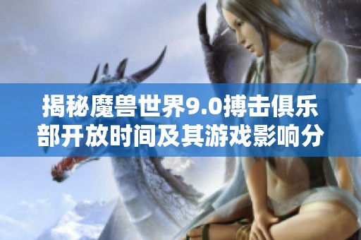 揭秘魔兽世界9.0搏击俱乐部开放时间及其游戏影响分析