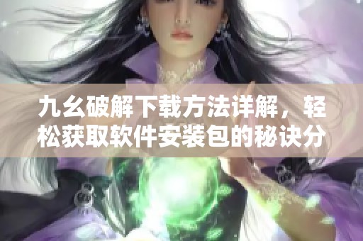 九幺破解下载方法详解，轻松获取软件安装包的秘诀分享