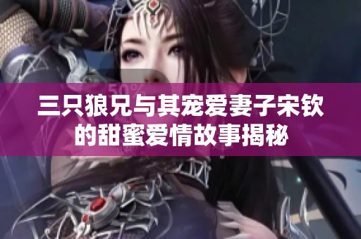 三只狼兄与其宠爱妻子宋钦的甜蜜爱情故事揭秘