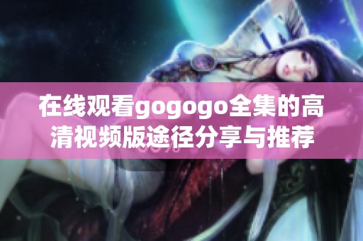 在线观看gogogo全集的高清视频版途径分享与推荐