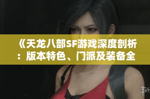 《天龙八部SF游戏深度剖析：版本特色、门派及装备全攻略》