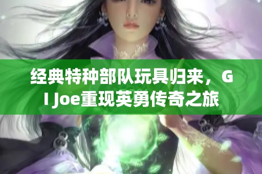 经典特种部队玩具归来，GI Joe重现英勇传奇之旅