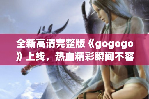 全新高清完整版《gogogo》上线，热血精彩瞬间不容错过