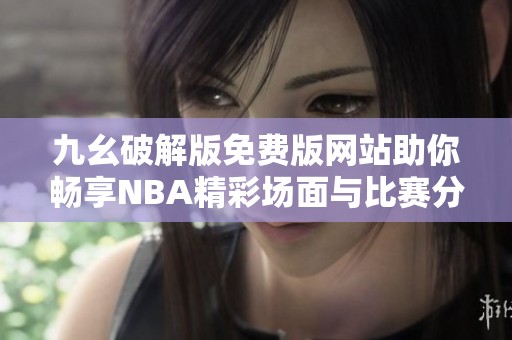 九幺破解版免费版网站助你畅享NBA精彩场面与比赛分析