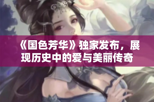 《国色芳华》独家发布，展现历史中的爱与美丽传奇