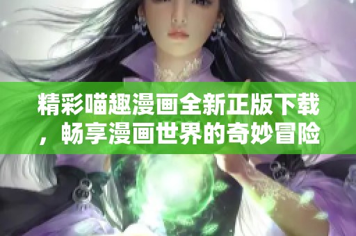 精彩喵趣漫画全新正版下载，畅享漫画世界的奇妙冒险