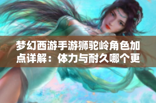 梦幻西游手游狮驼岭角色加点详解：体力与耐久哪个更优选