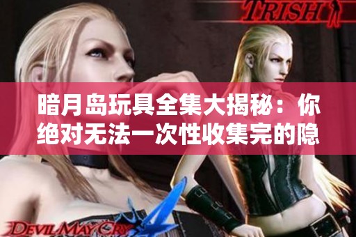 暗月岛玩具全集大揭秘：你绝对无法一次性收集完的隐藏宝藏