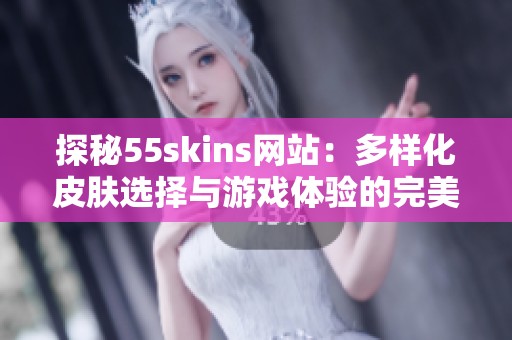 探秘55skins网站：多样化皮肤选择与游戏体验的完美结合