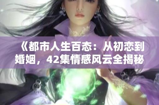 《都市人生百态：从初恋到婚姻，42集情感风云全揭秘》