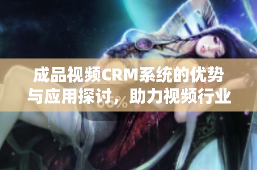 成品视频CRM系统的优势与应用探讨，助力视频行业发展