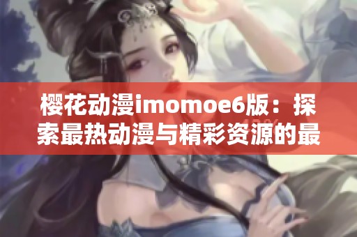 樱花动漫imomoe6版：探索最热动漫与精彩资源的最佳平台