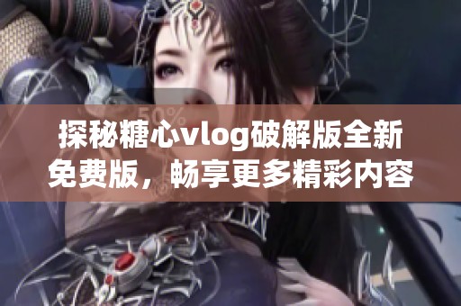 探秘糖心vlog破解版全新免费版，畅享更多精彩内容