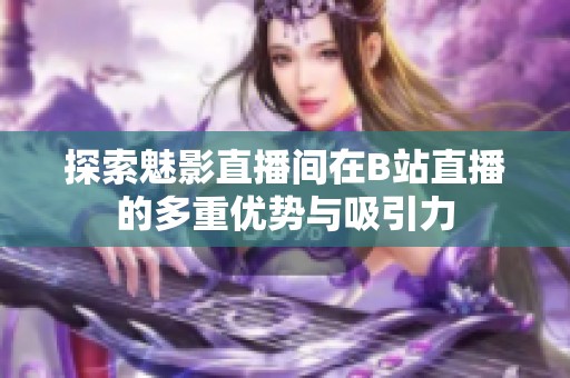 探索魅影直播间在B站直播的多重优势与吸引力