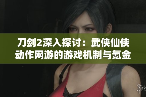 刀剑2深入探讨：武侠仙侠动作网游的游戏机制与氪金分析