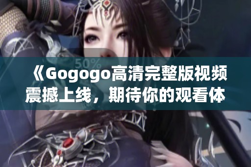 《Gogogo高清完整版视频震撼上线，期待你的观看体验》