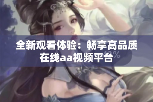 全新观看体验：畅享高品质在线aa视频平台