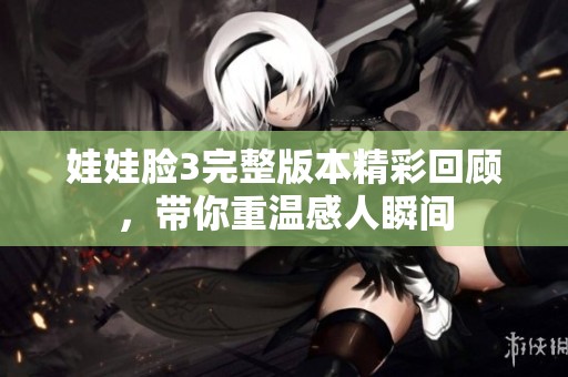 娃娃脸3完整版本精彩回顾，带你重温感人瞬间
