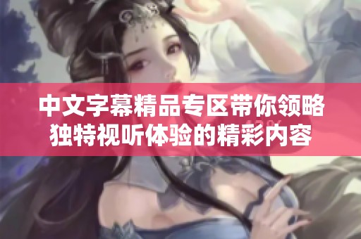 中文字幕精品专区带你领略独特视听体验的精彩内容