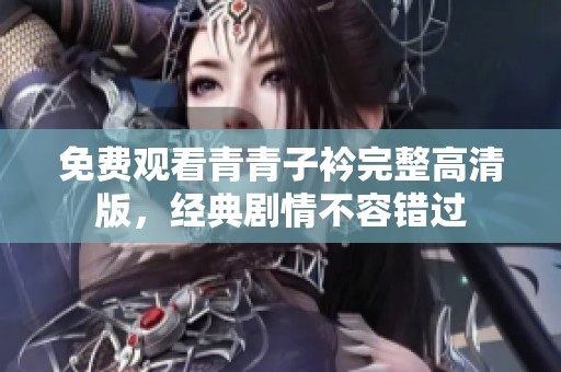 免费观看青青子衿完整高清版，经典剧情不容错过