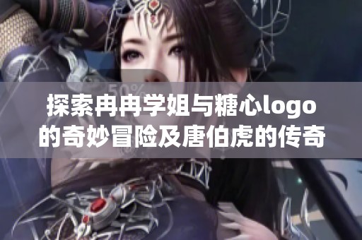 探索冉冉学姐与糖心logo的奇妙冒险及唐伯虎的传奇人生故事