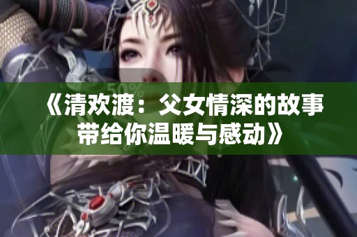 《清欢渡：父女情深的故事带给你温暖与感动》