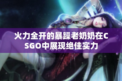 火力全开的暴躁老奶奶在CSGO中展现绝佳实力