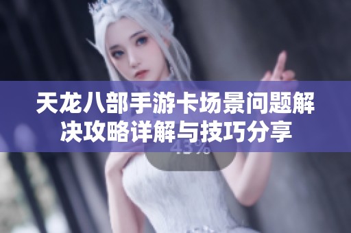 天龙八部手游卡场景问题解决攻略详解与技巧分享