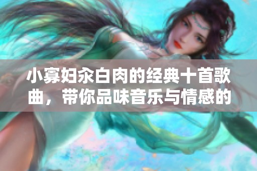 小寡妇汆白肉的经典十首歌曲，带你品味音乐与情感的交织之旅