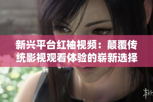 新兴平台红袖视频：颠覆传统影视观看体验的崭新选择